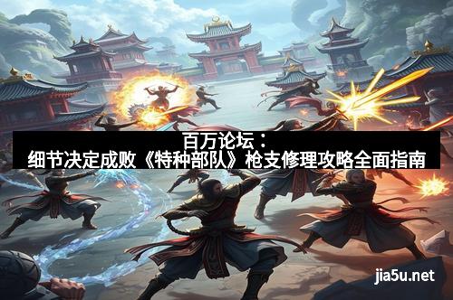 百万论坛:细节决定成败《特种部队》枪支修理攻略全面指南