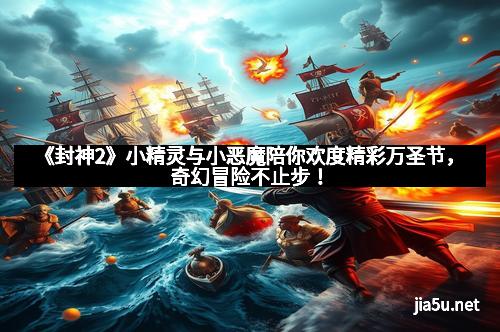 《封神2》小精灵与小恶魔陪你欢度精彩万圣节,奇幻冒险不止步!